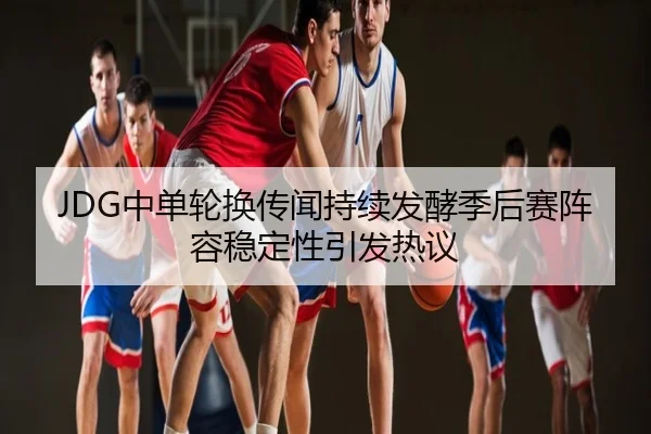 JDG中单轮换传闻持续发酵季后赛阵容稳定性引发热议