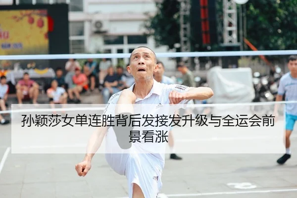孙颖莎女单连胜背后发接发升级与全运会前景看涨