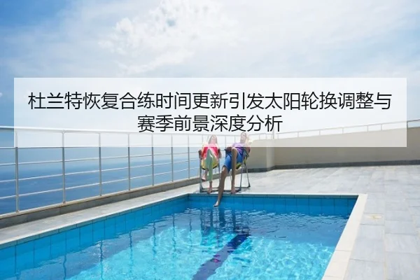 杜兰特恢复合练时间更新引发太阳轮换调整与赛季前景深度分析