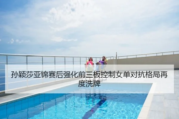 孙颖莎亚锦赛后强化前三板控制女单对抗格局再度洗牌