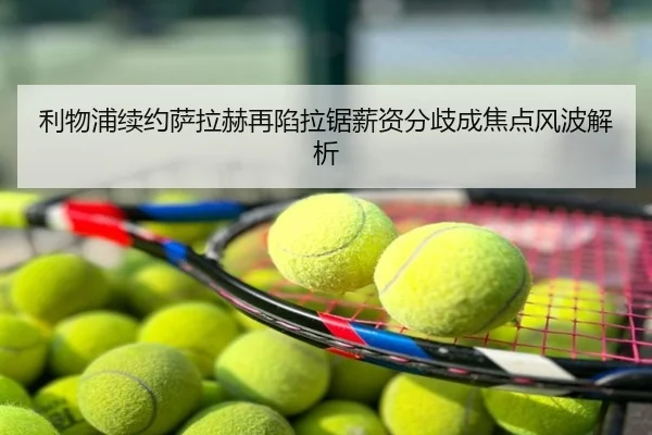 利物浦续约萨拉赫再陷拉锯薪资分歧成焦点风波解析