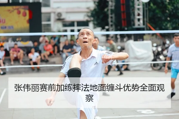 张伟丽赛前加练摔法地面缠斗优势全面观察