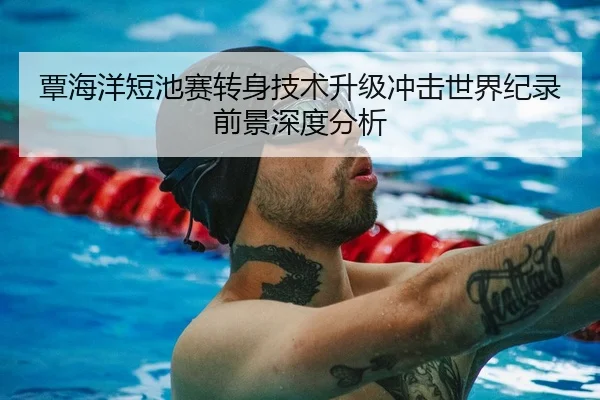 覃海洋短池赛转身技术升级冲击世界纪录前景深度分析
